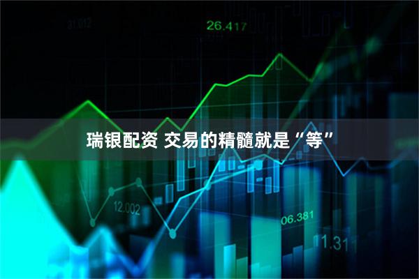 瑞银配资 交易的精髓就是“等”