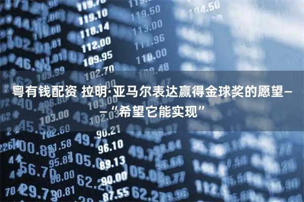 粤有钱配资 拉明·亚马尔表达赢得金球奖的愿望——“希望它能实现”