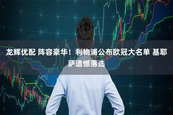 龙辉优配 阵容豪华！利物浦公布欧冠大名单 基耶萨遗憾落选