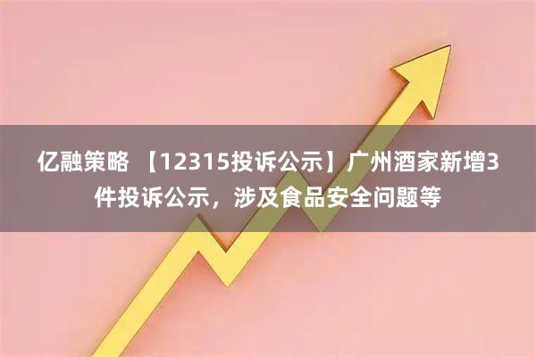 亿融策略 【12315投诉公示】广州酒家新增3件投诉公示，涉及食品安全问题等
