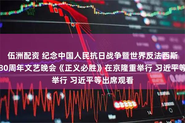 伍洲配资 纪念中国人民抗日战争暨世界反法西斯战争胜利80周年文艺晚会《正义必胜》在京隆重举行 习近平等出席观看