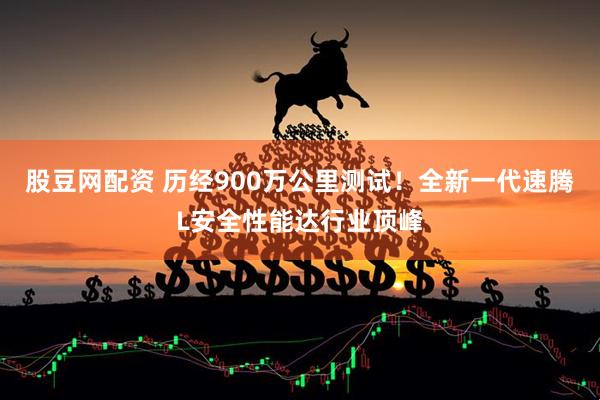 股豆网配资 历经900万公里测试！全新一代速腾L安全性能达行业顶峰