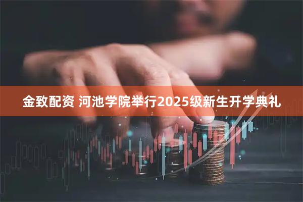 金致配资 河池学院举行2025级新生开学典礼