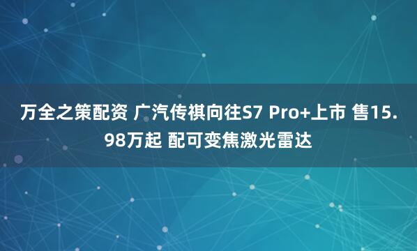 万全之策配资 广汽传祺向往S7 Pro+上市 售15.98万起 配可变焦激光雷达
