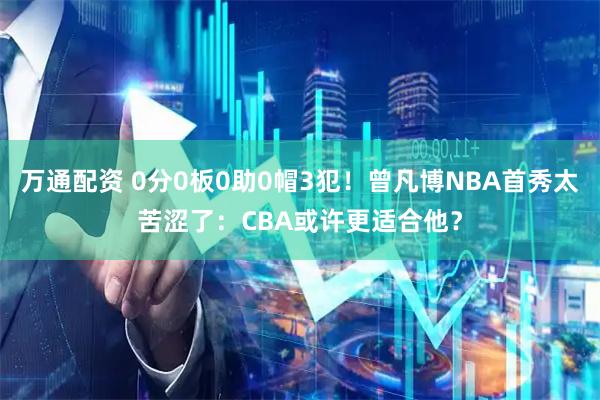 万通配资 0分0板0助0帽3犯！曾凡博NBA首秀太苦涩了：CBA或许更适合他？