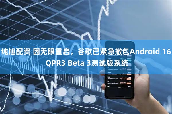 纯旭配资 因无限重启，谷歌已紧急撤包Android 16 QPR3 Beta 3测试版系统