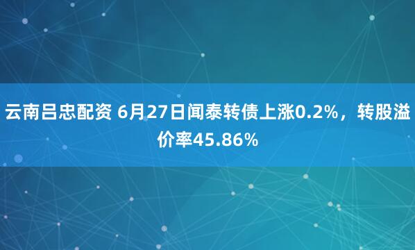 云南吕忠配资 6月27日闻泰转债上涨0.2%，转股溢价率45.86%