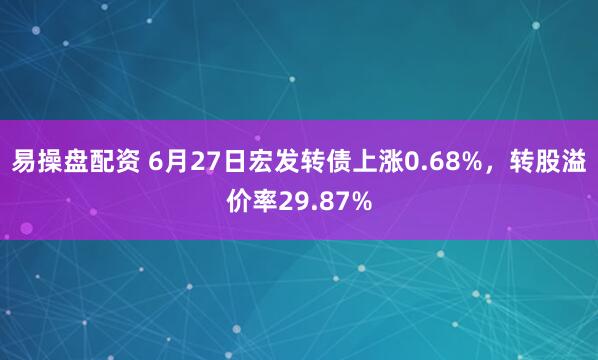 易操盘配资 6月27日宏发转债上涨0.68%，转股溢价率29.87%