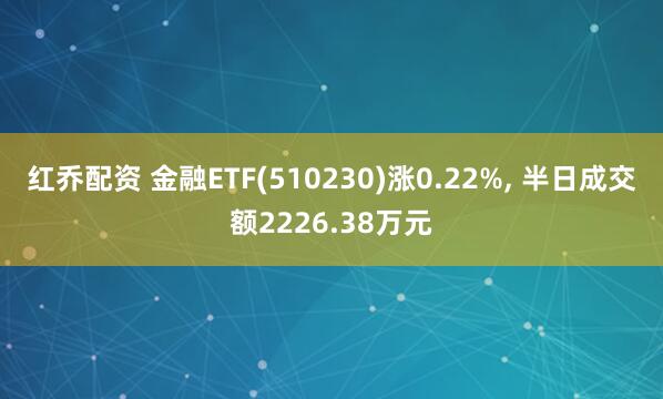 红乔配资 金融ETF(510230)涨0.22%, 半日成交额2226.38万元