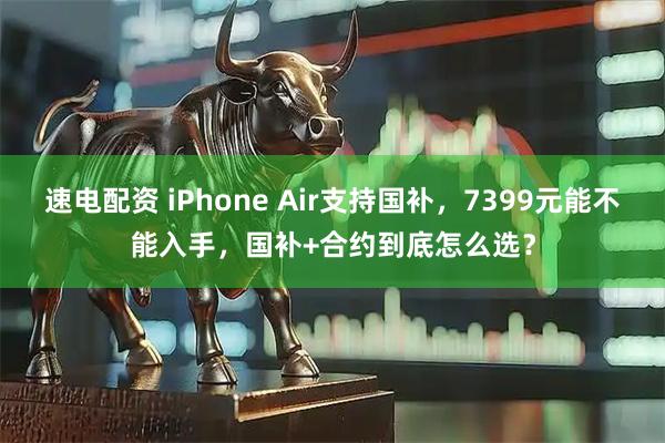 速电配资 iPhone Air支持国补，7399元能不能入手，国补+合约到底怎么选？