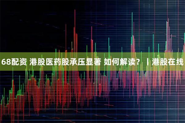68配资 港股医药股承压显著 如何解读？丨港股在线