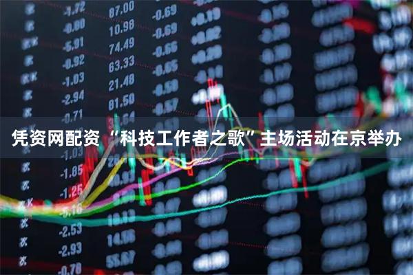凭资网配资 “科技工作者之歌”主场活动在京举办
